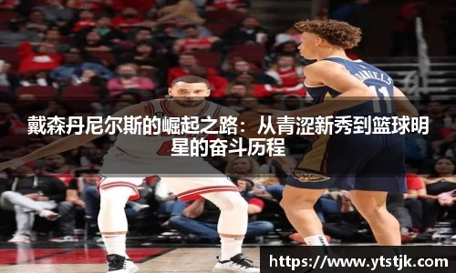 戴森丹尼尔斯的崛起之路:从青涩新秀到篮球明星的奋斗历程