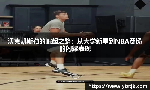 沃克凯斯勒的崛起之路:从大学新星到NBA赛场的闪耀表现